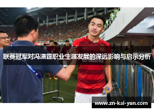 联赛冠军对冯潇霆职业生涯发展的深远影响与启示分析 联赛冠军对冯潇霆职业生涯发展的深远影响与启示分析