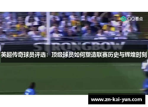 英超传奇球员评选:顶级球员如何塑造联赛历史与辉煌时刻 英超传奇球员评选:顶级球员如何塑造联赛历史与辉煌时刻