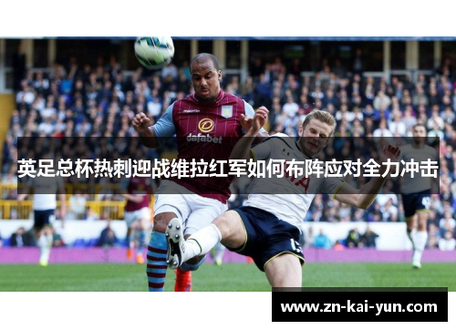 英足总杯热刺迎战维拉红军如何布阵应对全力冲击 英足总杯热刺迎战维拉红军如何布阵应对全力冲击