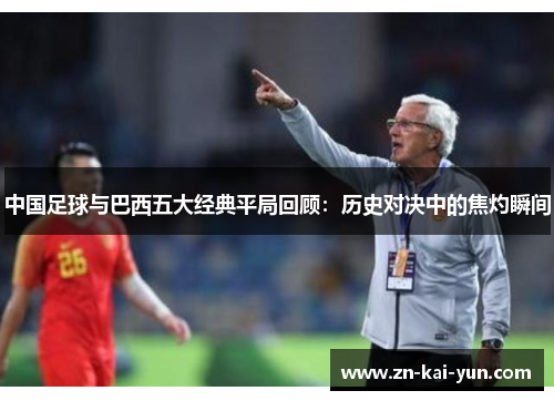 中国足球与巴西五大经典平局回顾:历史对决中的焦灼瞬间 中国足球与巴西五大经典平局回顾:历史对决中的焦灼瞬间