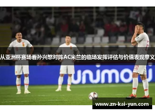 从亚洲杯赛场看孙兴慜对阵AC米兰的临场发挥评估与价值表现意义