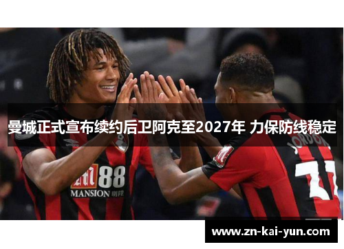 曼城正式宣布续约后卫阿克至2027年 力保防线稳定