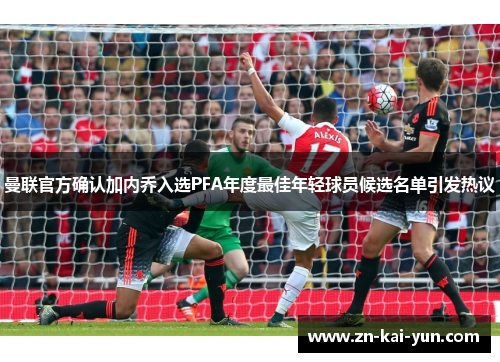 曼联官方确认加内乔入选PFA年度最佳年轻球员候选名单引发热议